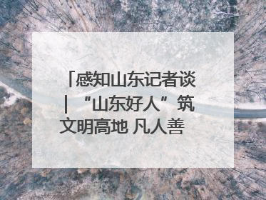 感知山东记者谈｜“山东好人”筑文明高地 凡人善举谱时代新章
