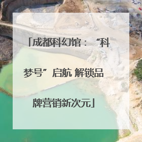 成都科幻馆：“科梦号”启航 解锁品牌营销新次元