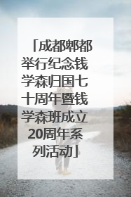 成都郫都举行纪念钱学森归国七十周年暨钱学森班成立20周年系列活动
