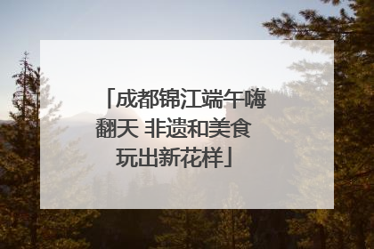 成都锦江端午嗨翻天 非遗和美食玩出新花样