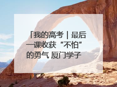 我的高考｜最后一课收获“不怕”的勇气 厦门学子万里同风赴新程