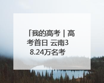 我的高考｜高考首日 云南38.24万名考生奔赴考场