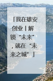 我在雄安·创业丨解锁“未来”，就在“未来之城”