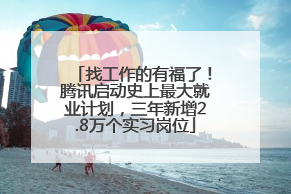 找工作的有福了！腾讯启动史上最大就业计划，三年新增2.8万个实习岗位