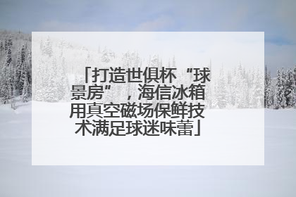 打造世俱杯“球景房”，海信冰箱用真空磁场保鲜技术满足球迷味蕾