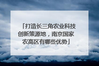 打造长三角农业科技创新策源地，南京国家农高区有哪些优势