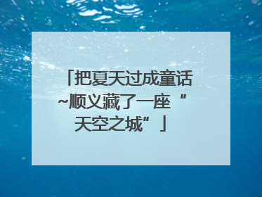 把夏天过成童话~顺义藏了一座“天空之城”