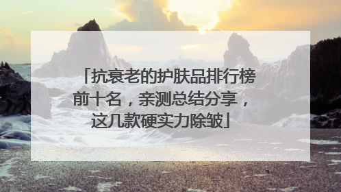 抗衰老的护肤品排行榜前十名，亲测总结分享，这几款硬实力除皱