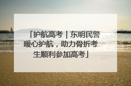 护航高考｜东明民警暖心护航，助力骨折考生顺利参加高考