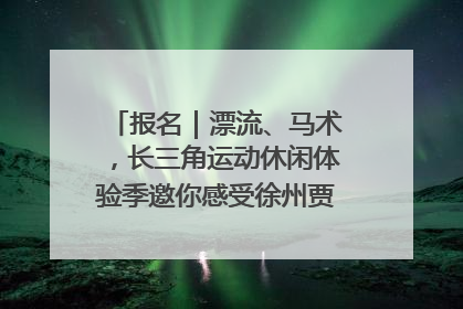 报名｜漂流、马术，长三角运动休闲体验季邀你感受徐州贾汪的“夏日限定”