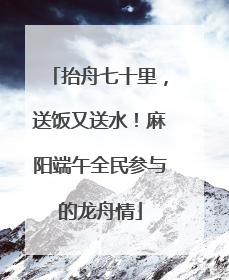 抬舟七十里，送饭又送水！麻阳端午全民参与的龙舟情