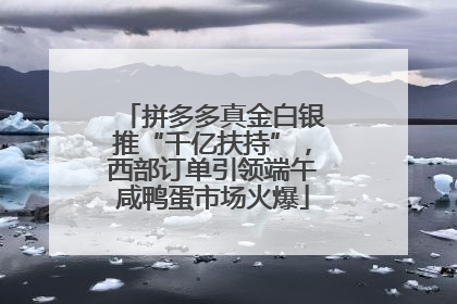 拼多多真金白银推“千亿扶持”，西部订单引领端午咸鸭蛋市场火爆