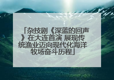 杂技剧《深蓝的回声》在大连首演 展现传统渔业迈向现代化海洋牧场奋斗历程