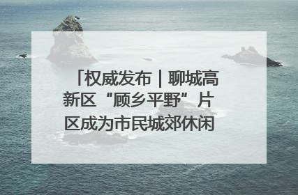 权威发布｜聊城高新区“顾乡平野”片区成为市民城郊休闲全新目的地