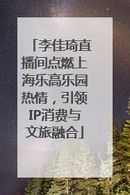 李佳琦直播间点燃上海乐高乐园热情，引领IP消费与文旅融合
