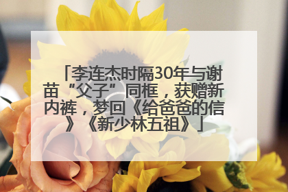 李连杰时隔30年与谢苗“父子”同框，获赠新内裤，梦回《给爸爸的信》《新少林五祖》