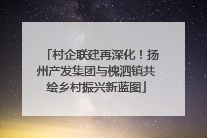 村企联建再深化！扬州产发集团与槐泗镇共绘乡村振兴新蓝图