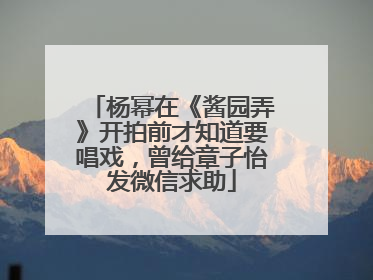 杨幂在《酱园弄》开拍前才知道要唱戏，曾给章子怡发微信求助