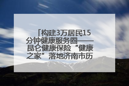 构建3万居民15分钟健康服务圈——昆仑健康保险“健康之家”落地济南市历城区鲍山街道