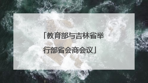 教育部与吉林省举行部省会商会议