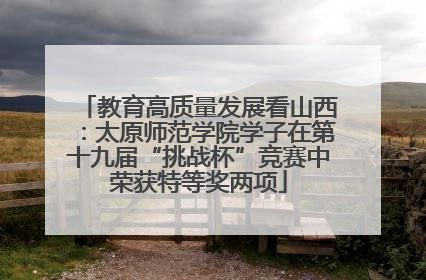 教育高质量发展看山西：太原师范学院学子在第十九届“挑战杯”竞赛中荣获特等奖两项
