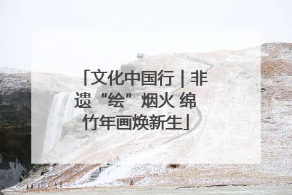 文化中国行｜非遗“绘”烟火 绵竹年画焕新生