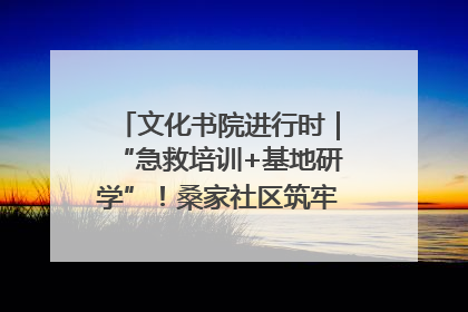 文化书院进行时｜“急救培训+基地研学”！桑家社区筑牢居民健康防线