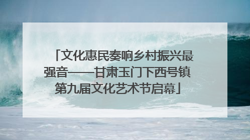 文化惠民奏响乡村振兴最强音——甘肃玉门下西号镇第九届文化艺术节启幕