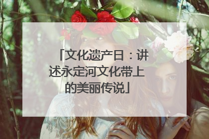文化遗产日：讲述永定河文化带上的美丽传说