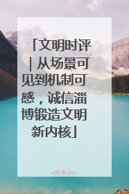 文明时评｜从场景可见到机制可感，诚信淄博锻造文明新内核