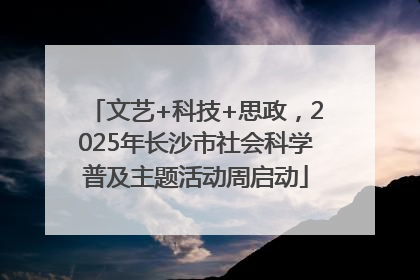 文艺+科技+思政，2025年长沙市社会科学普及主题活动周启动