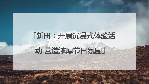 新田：开展沉浸式体验活动 营造浓厚节日氛围