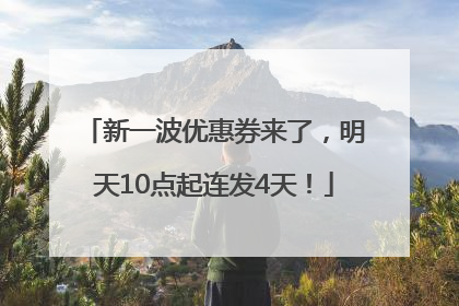 新一波优惠券来了，明天10点起连发4天！