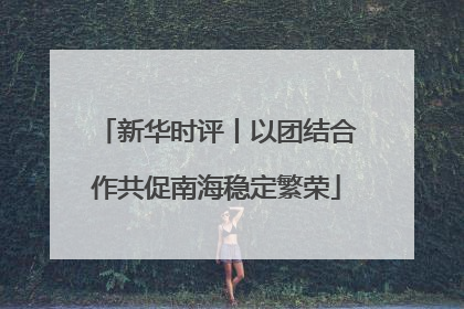 新华时评丨以团结合作共促南海稳定繁荣