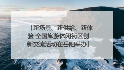 新场景、新供给、新体验 全国旅游休闲街区创新交流活动在岳阳举办