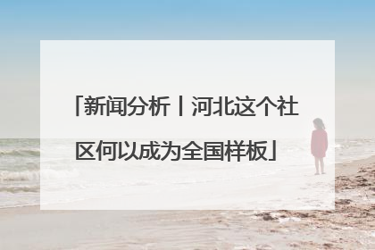 新闻分析丨河北这个社区何以成为全国样板