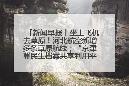 新闻早报丨坐上飞机去草原！河北航空新增多条草原航线；“京津冀民生档案共享利用平台”上线试运行>>