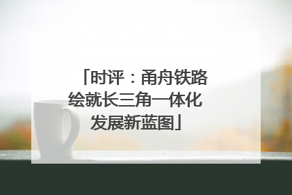 时评：甬舟铁路绘就长三角一体化发展新蓝图
