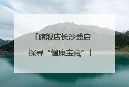 旗舰店长沙盛启 探寻“健康宝藏”