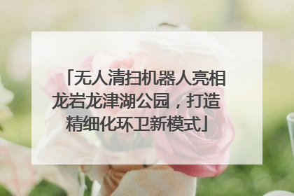 无人清扫机器人亮相龙岩龙津湖公园，打造精细化环卫新模式