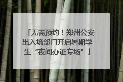 无需预约！郑州公安出入境部门开启暑期学生“夜间办证专场”