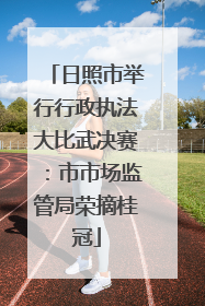 日照市举行行政执法大比武决赛：市市场监管局荣摘桂冠