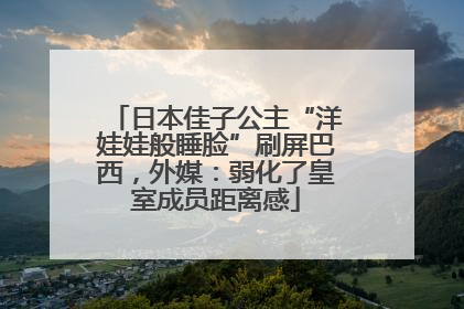日本佳子公主“洋娃娃般睡脸”刷屏巴西，外媒：弱化了皇室成员距离感