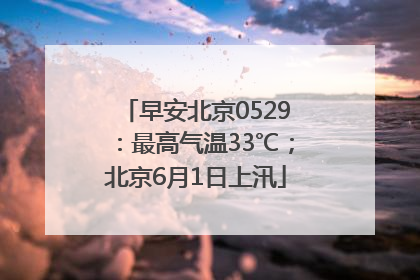 早安北京0529：最高气温33℃；北京6月1日上汛