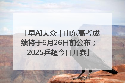 早AI大众｜山东高考成绩将于6月26日前公布；2025乒超今日开赛