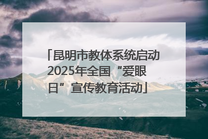 昆明市教体系统启动2025年全国“爱眼日”宣传教育活动