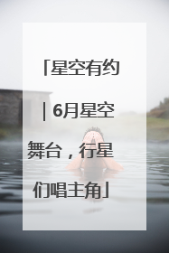 星空有约｜6月星空舞台，行星们唱主角