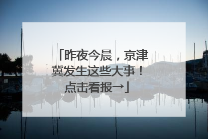 昨夜今晨，京津冀发生这些大事！点击看报→