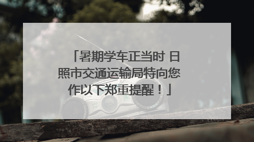 暑期学车正当时 日照市交通运输局特向您作以下郑重提醒！