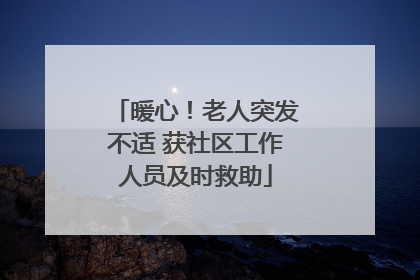 暖心！老人突发不适 获社区工作人员及时救助